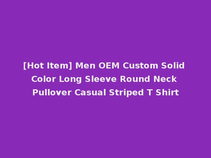 [Hot Item] Men OEM Custom Solid Color Long Sleeve Round Neck Pullover Casual Striped T Shirt