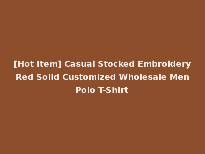 [Hot Item] Casual Stocked Embroidery Red Solid Customized Wholesale Men Polo T-Shirt