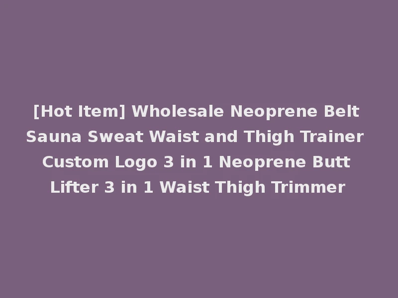 [Hot Item] Wholesale Neoprene Belt Sauna Sweat Waist and Thigh Trainer Custom Logo 3 in 1 Neoprene Butt Lifter 3 in 1 Waist Thigh Trimmer