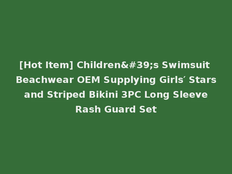 [Hot Item] Children's Swimsuit Beachwear OEM Supplying Girls′ Stars and Striped Bikini 3PC Long Sleeve Rash Guard Set