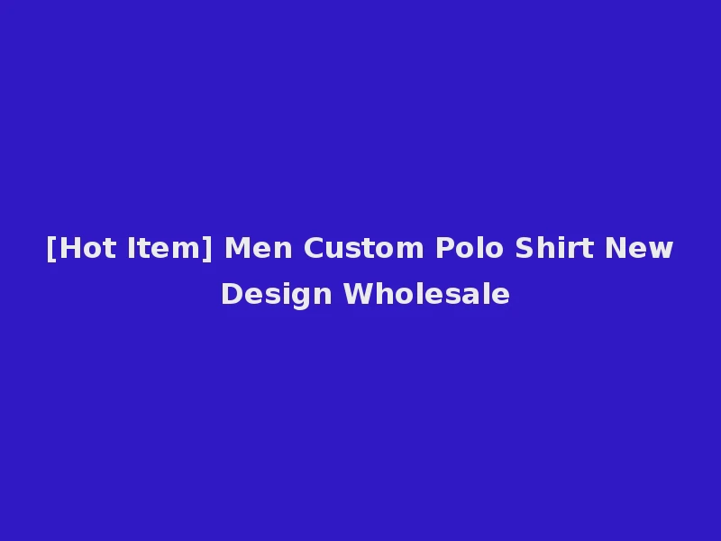 [Hot Item] Men Custom Polo Shirt New Design Wholesale