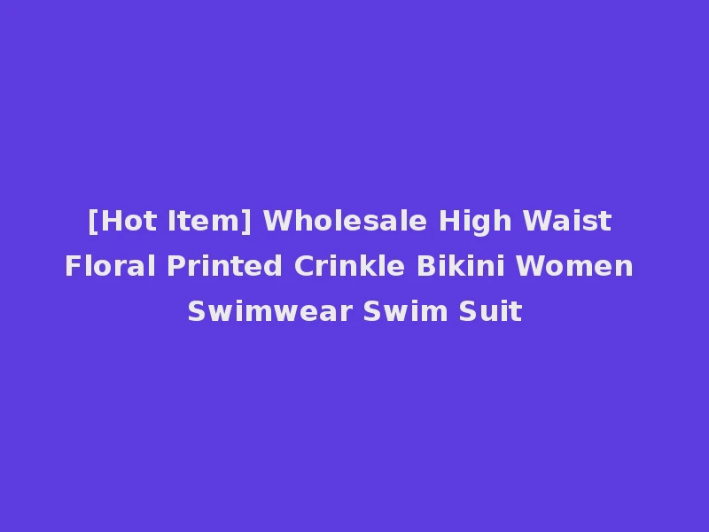 [Hot Item] Wholesale High Waist Floral Printed Crinkle Bikini Women Swimwear Swim Suit