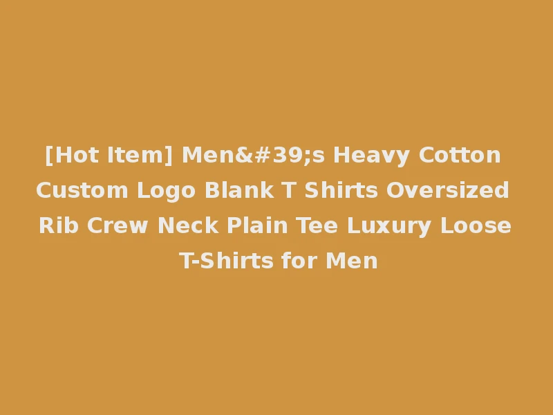 [Hot Item] Men's Heavy Cotton Custom Logo Blank T Shirts Oversized Rib Crew Neck Plain Tee Luxury Loose T-Shirts for Men