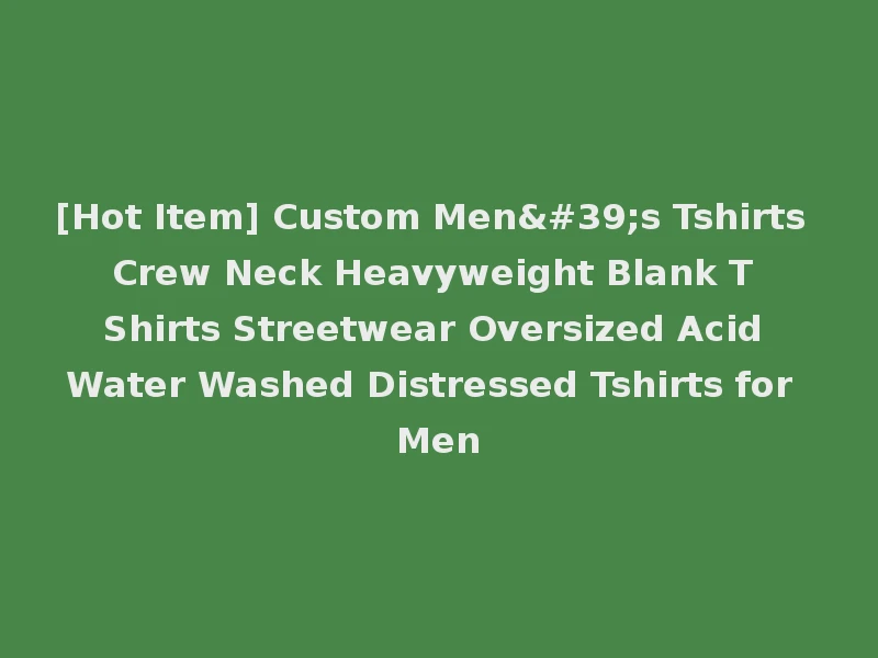 [Hot Item] Custom Men's Tshirts Crew Neck Heavyweight Blank T Shirts Streetwear Oversized Acid Water Washed Distressed Tshirts for Men