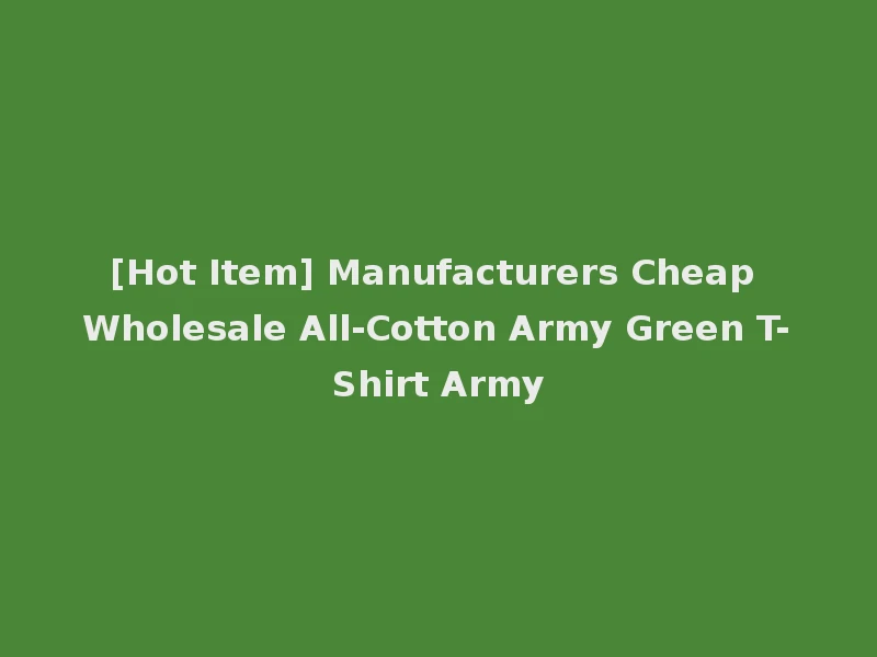 [Hot Item] Manufacturers Cheap Wholesale All-Cotton Army Green T-Shirt Army