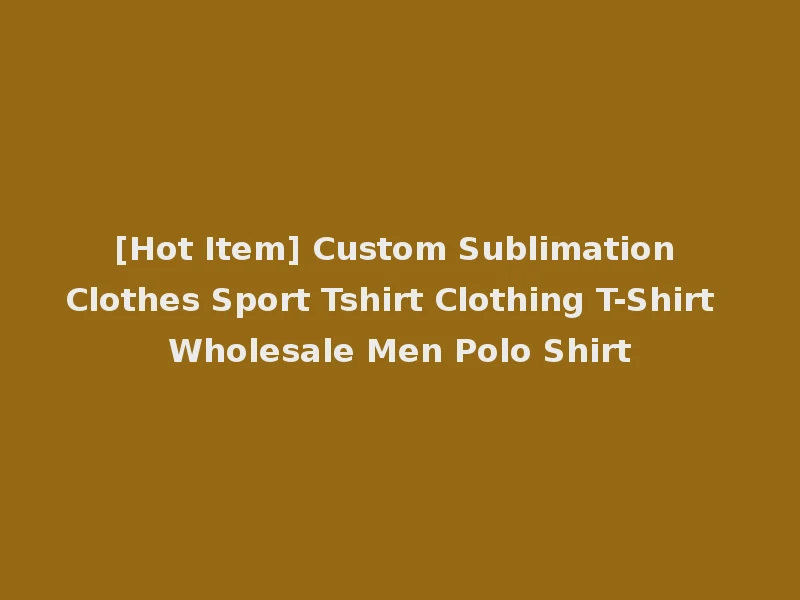 [Hot Item] Custom Sublimation Clothes Sport Tshirt Clothing T-Shirt Wholesale Men Polo Shirt