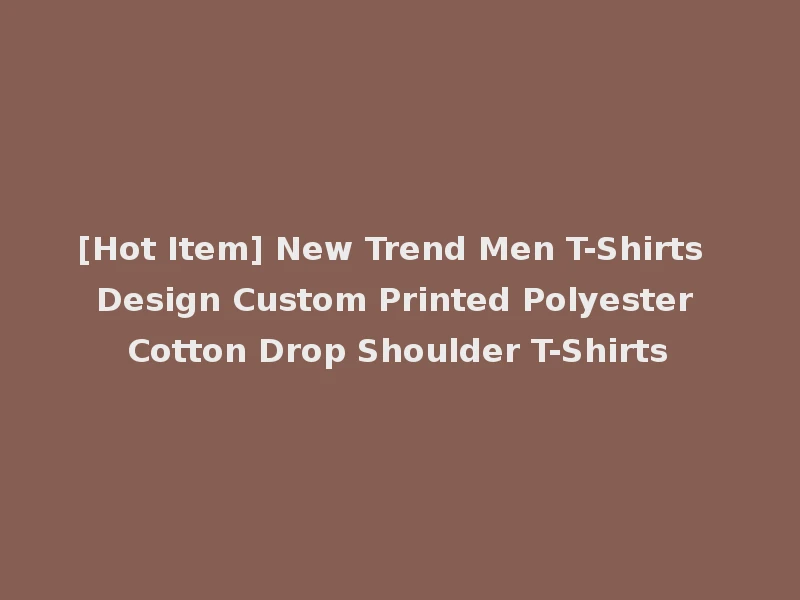 [Hot Item] New Trend Men T-Shirts Design Custom Printed Polyester Cotton Drop Shoulder T-Shirts