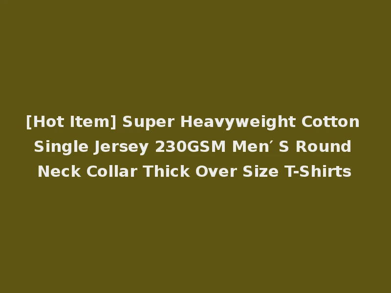 [Hot Item] Super Heavyweight Cotton Single Jersey 230GSM Men′ S Round Neck Collar Thick Over Size T-Shirts