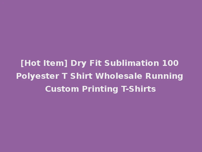 [Hot Item] Dry Fit Sublimation 100 Polyester T Shirt Wholesale Running Custom Printing T-Shirts