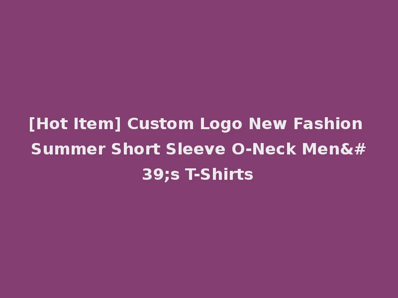 [Hot Item] Custom Logo New Fashion Summer Short Sleeve O-Neck Men's T-Shirts