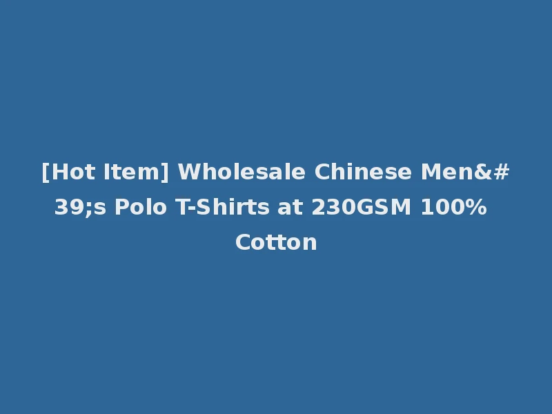 [Hot Item] Wholesale Chinese Men's Polo T-Shirts at 230GSM 100% Cotton