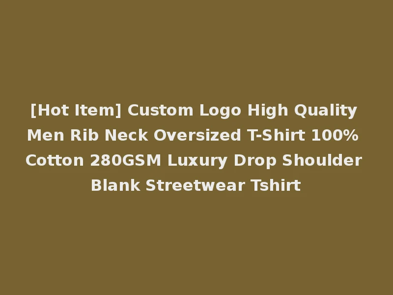[Hot Item] Custom Logo High Quality Men Rib Neck Oversized T-Shirt 100% Cotton 280GSM Luxury Drop Shoulder Blank Streetwear Tshirt