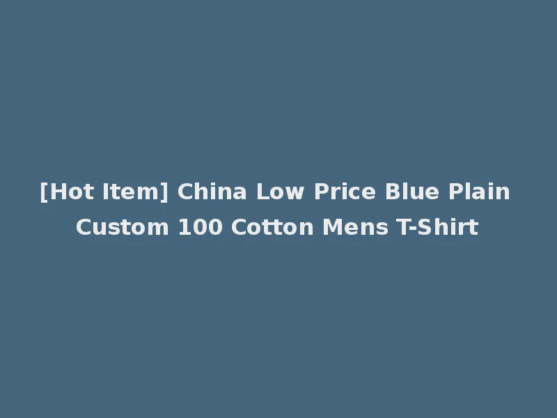 [Hot Item] China Low Price Blue Plain Custom 100 Cotton Mens T-Shirt