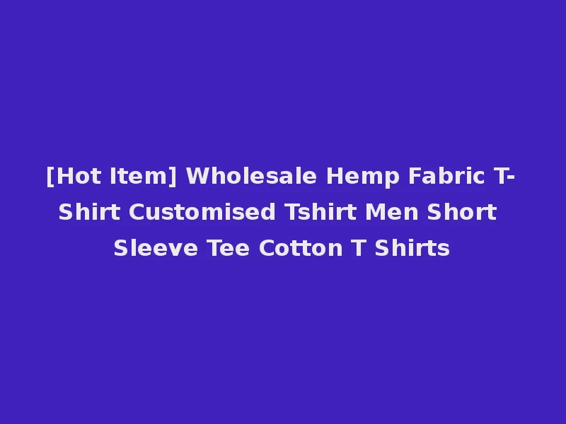 [Hot Item] Wholesale Hemp Fabric T-Shirt Customised Tshirt Men Short Sleeve Tee Cotton T Shirts