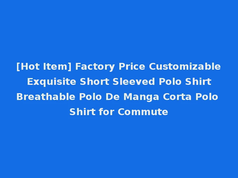 [Hot Item] Factory Price Customizable Exquisite Short Sleeved Polo Shirt Breathable Polo De Manga Corta Polo Shirt for Commute