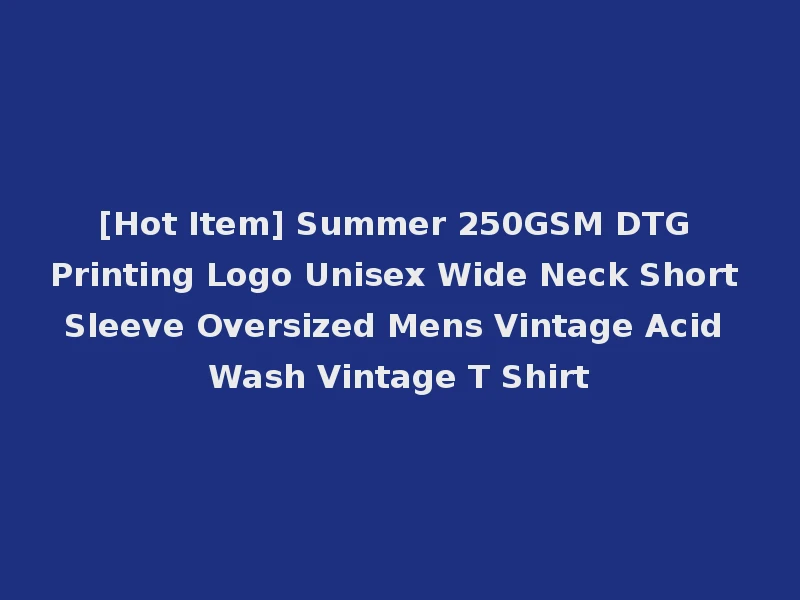 [Hot Item] Summer 250GSM DTG Printing Logo Unisex Wide Neck Short Sleeve Oversized Mens Vintage Acid Wash Vintage T Shirt