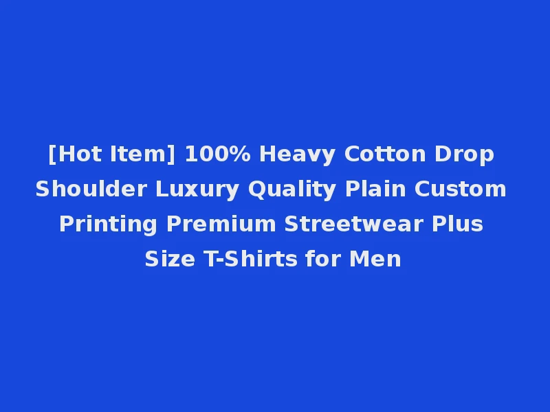 [Hot Item] 100% Heavy Cotton Drop Shoulder Luxury Quality Plain Custom Printing Premium Streetwear Plus Size T-Shirts for Men