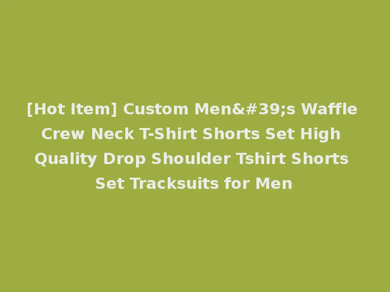 [Hot Item] Custom Men's Waffle Crew Neck T-Shirt Shorts Set High Quality Drop Shoulder Tshirt Shorts Set Tracksuits for Men