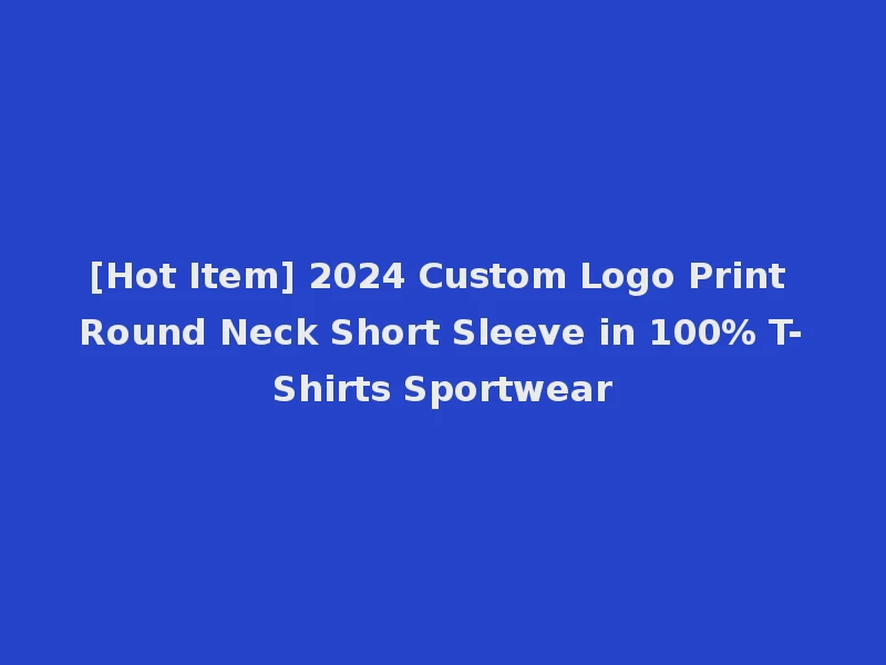 [Hot Item] 2024 Custom Logo Print Round Neck Short Sleeve in 100% T-Shirts Sportwear