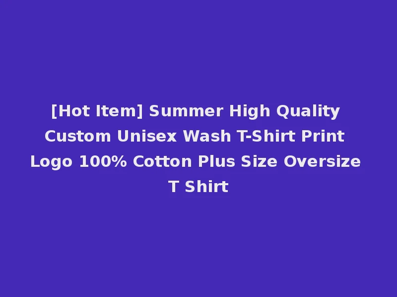 [Hot Item] Summer High Quality Custom Unisex Wash T-Shirt Print Logo 100% Cotton Plus Size Oversize T Shirt