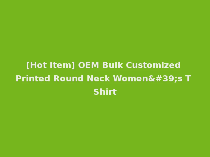 [Hot Item] OEM Bulk Customized Printed Round Neck Women's T Shirt