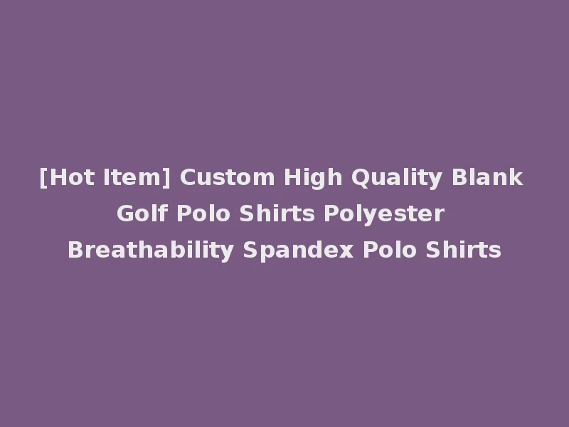 [Hot Item] Custom High Quality Blank Golf Polo Shirts Polyester Breathability Spandex Polo Shirts