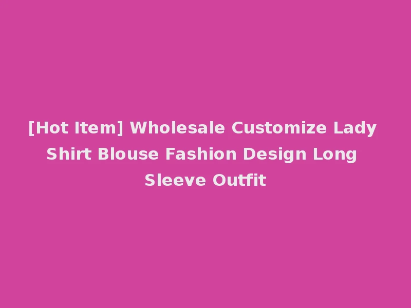 [Hot Item] Wholesale Customize Lady Shirt Blouse Fashion Design Long Sleeve Outfit