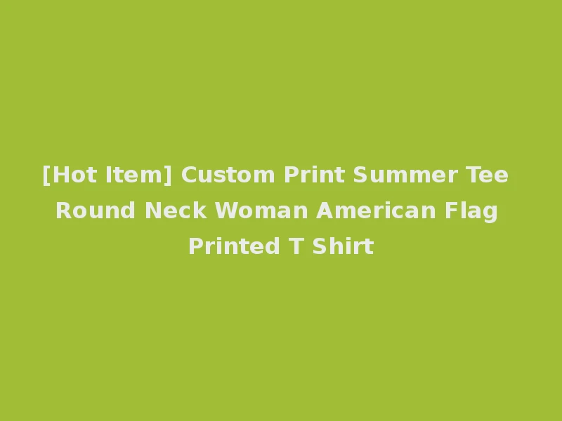 [Hot Item] Custom Print Summer Tee Round Neck Woman American Flag Printed T Shirt