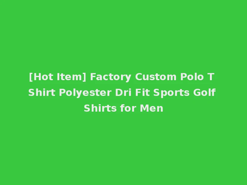 [Hot Item] Factory Custom Polo T Shirt Polyester Dri Fit Sports Golf Shirts for Men