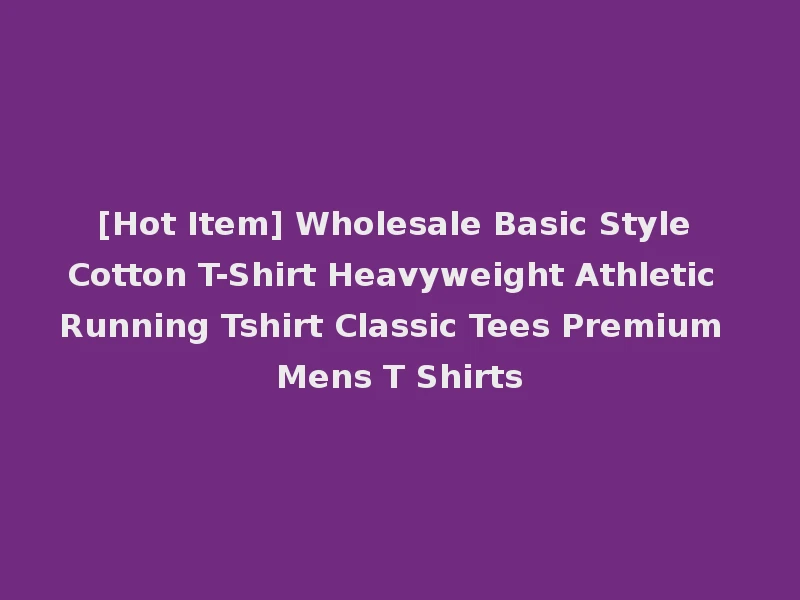 [Hot Item] Wholesale Basic Style Cotton T-Shirt Heavyweight Athletic Running Tshirt Classic Tees Premium Mens T Shirts