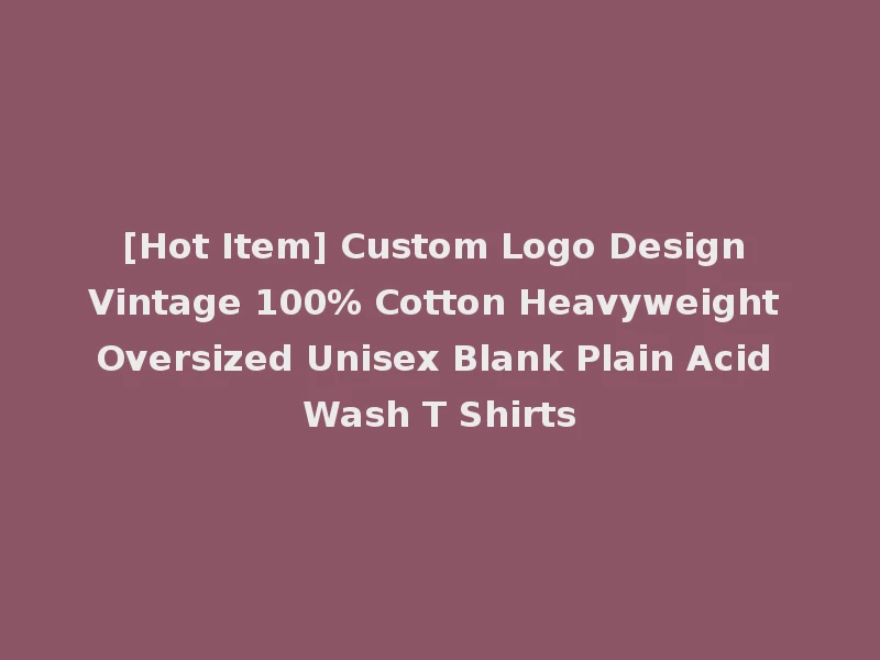 [Hot Item] Custom Logo Design Vintage 100% Cotton Heavyweight Oversized Unisex Blank Plain Acid Wash T Shirts