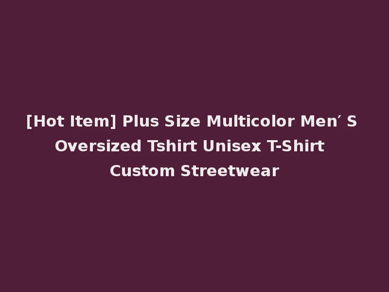 [Hot Item] Plus Size Multicolor Men′ S Oversized Tshirt Unisex T-Shirt Custom Streetwear