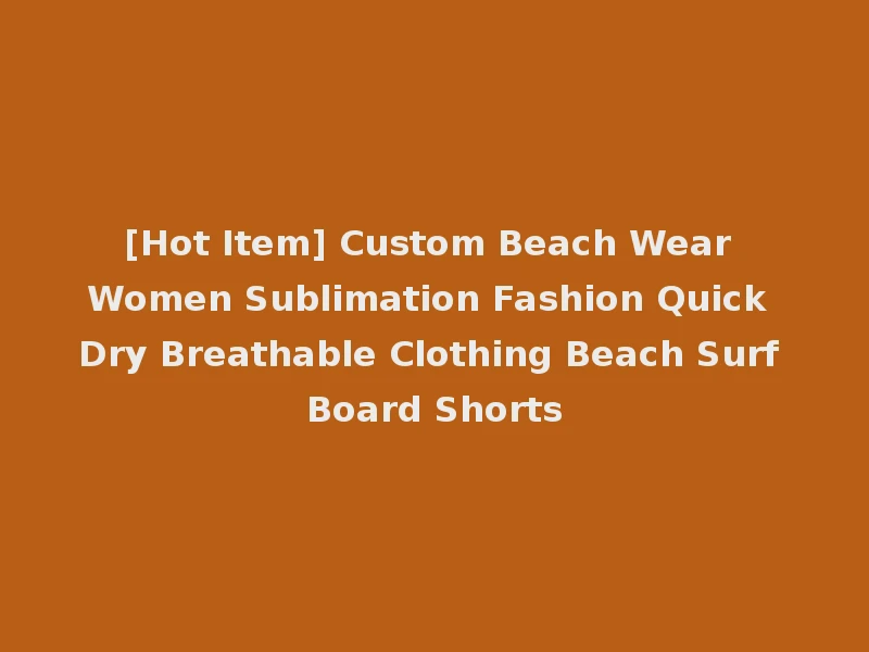 [Hot Item] Custom Beach Wear Women Sublimation Fashion Quick Dry Breathable Clothing Beach Surf Board Shorts