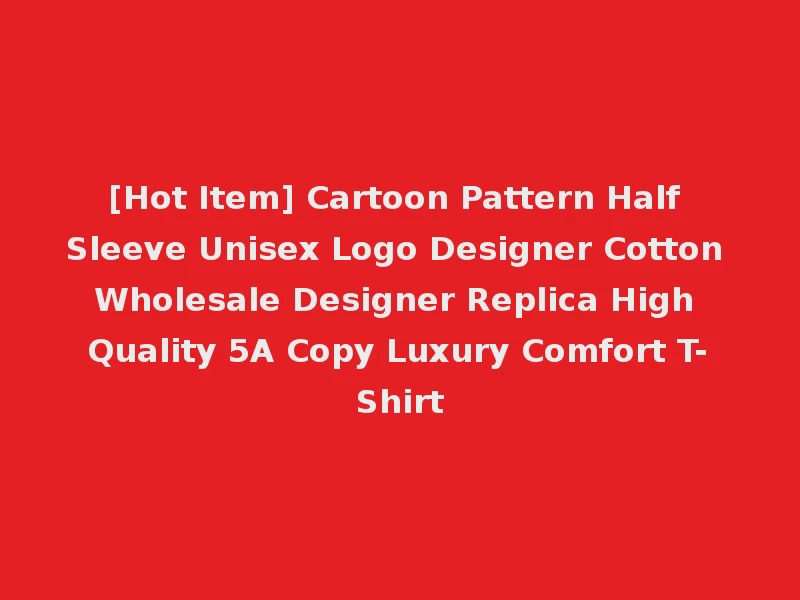 [Hot Item] Cartoon Pattern Half Sleeve Unisex Logo Designer Cotton Wholesale Designer Replica High Quality 5A Copy Luxury Comfort T-Shirt