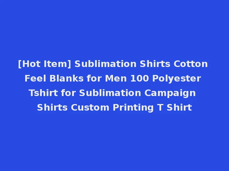 [Hot Item] Sublimation Shirts Cotton Feel Blanks for Men 100 Polyester Tshirt for Sublimation Campaign Shirts Custom Printing T Shirt