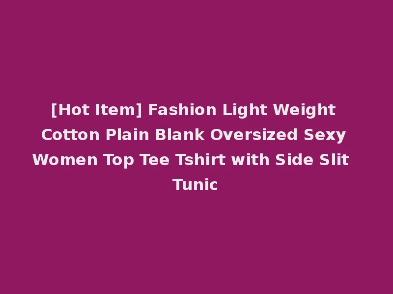 [Hot Item] Fashion Light Weight Cotton Plain Blank Oversized Sexy Women Top Tee Tshirt with Side Slit Tunic