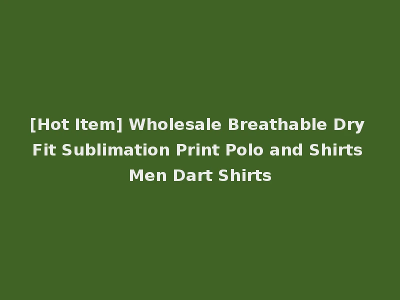 [Hot Item] Wholesale Breathable Dry Fit Sublimation Print Polo and Shirts Men Dart Shirts
