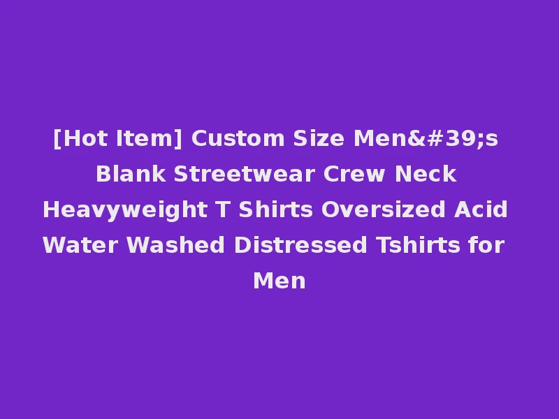 [Hot Item] Custom Size Men's Blank Streetwear Crew Neck Heavyweight T Shirts Oversized Acid Water Washed Distressed Tshirts for Men