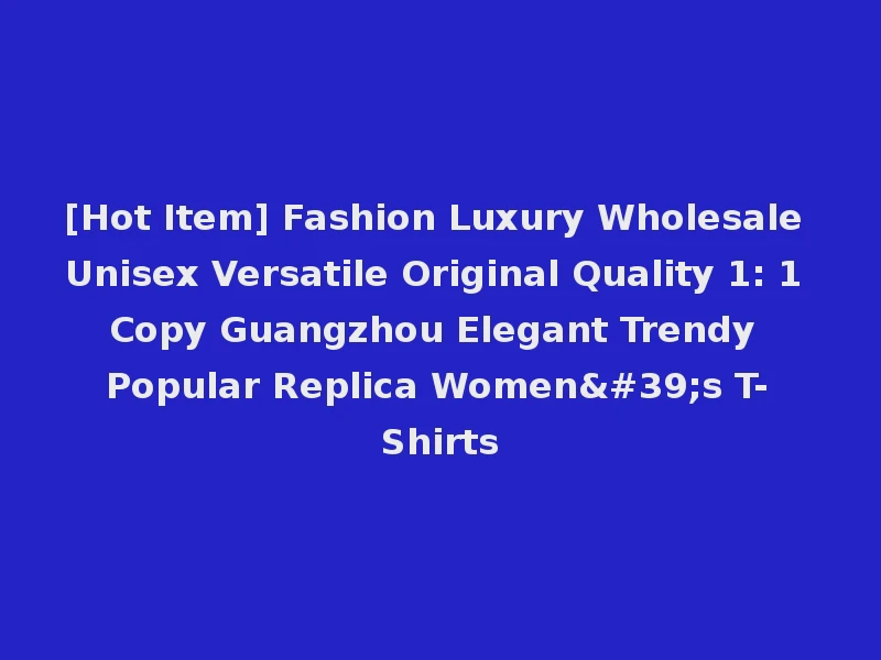 [Hot Item] Fashion Luxury Wholesale Unisex Versatile Original Quality 1: 1 Copy Guangzhou Elegant Trendy Popular Replica Women's T-Shirts