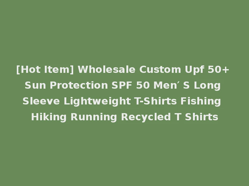 [Hot Item] Wholesale Custom Upf 50+ Sun Protection SPF 50 Men′ S Long Sleeve Lightweight T-Shirts Fishing Hiking Running Recycled T Shirts