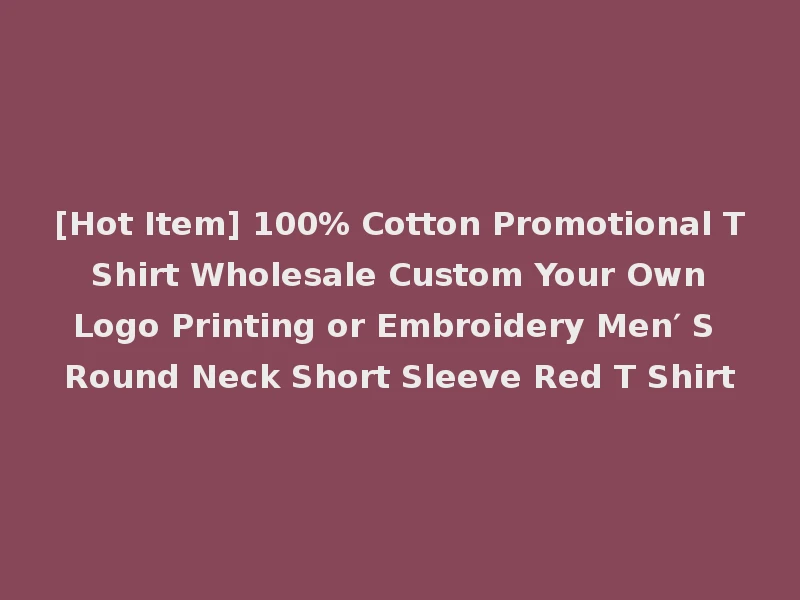 [Hot Item] 100% Cotton Promotional T Shirt Wholesale Custom Your Own Logo Printing or Embroidery Men′ S Round Neck Short Sleeve Red T Shirt