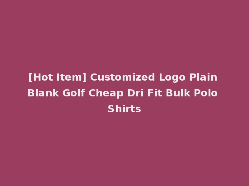 [Hot Item] Customized Logo Plain Blank Golf Cheap Dri Fit Bulk Polo Shirts
