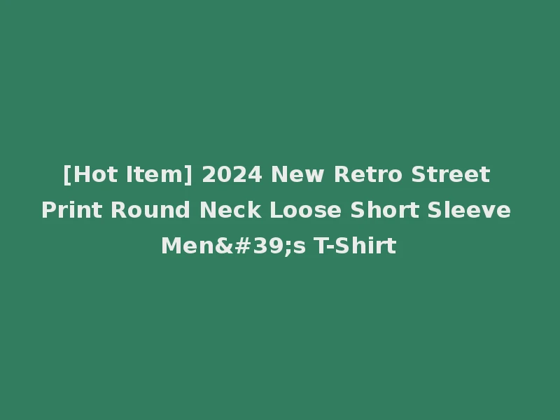 [Hot Item] 2024 New Retro Street Print Round Neck Loose Short Sleeve Men's T-Shirt