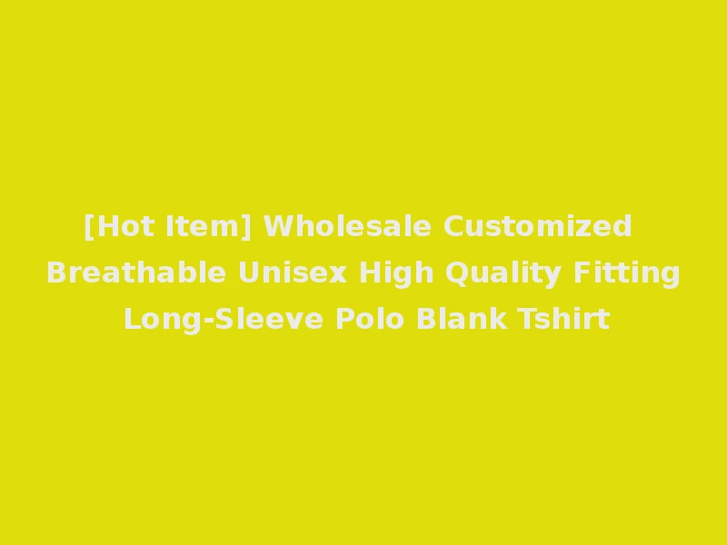 [Hot Item] Wholesale Customized Breathable Unisex High Quality Fitting Long-Sleeve Polo Blank Tshirt