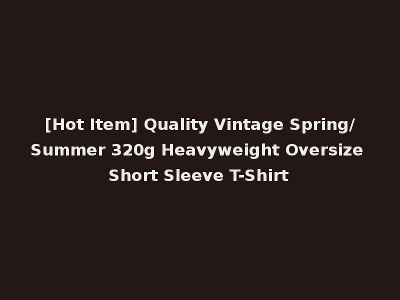 [Hot Item] Quality Vintage Spring/Summer 320g Heavyweight Oversize Short Sleeve T-Shirt