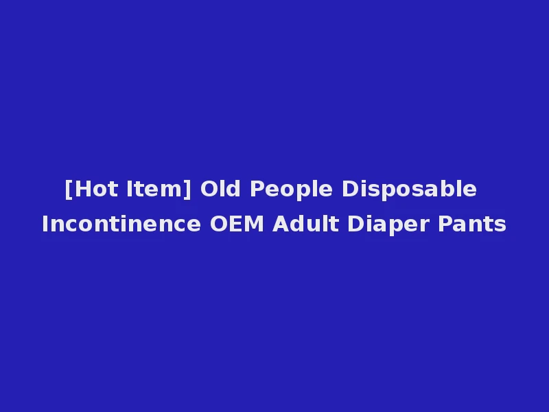 [Hot Item] Old People Disposable Incontinence OEM Adult Diaper Pants