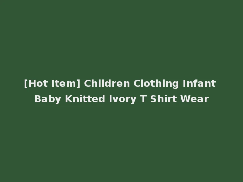 [Hot Item] Children Clothing Infant Baby Knitted Ivory T Shirt Wear