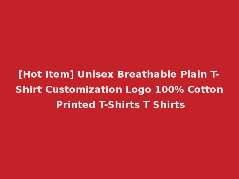 [Hot Item] Unisex Breathable Plain T-Shirt Customization Logo 100% Cotton Printed T-Shirts T Shirts