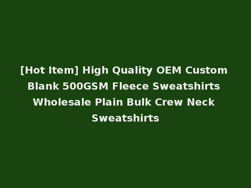 [Hot Item] High Quality OEM Custom Blank 500GSM Fleece Sweatshirts Wholesale Plain Bulk Crew Neck Sweatshirts