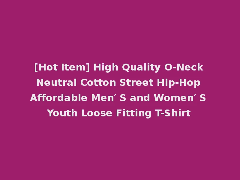 [Hot Item] High Quality O-Neck Neutral Cotton Street Hip-Hop Affordable Men′ S and Women′ S Youth Loose Fitting T-Shirt